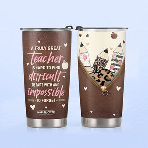 A Truly Great Teacher Is Hard To Fine Difficult To Part With And Impossible To Forget HTRZ26079878DC Stainless Steel Tumbler